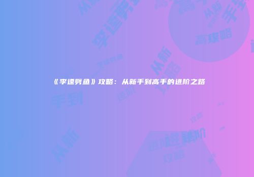 《李逵劈鱼》攻略：从新手到高手的进阶之路