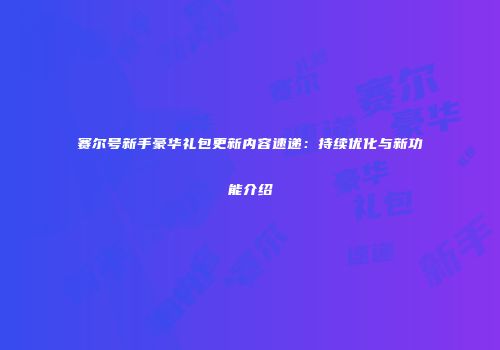 赛尔号新手豪华礼包更新内容速递：持续优化与新功能介绍