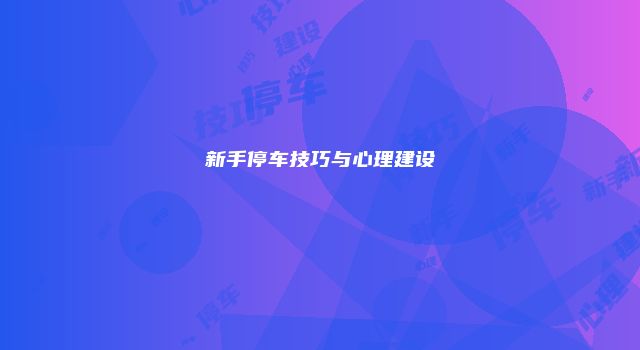 新手停车技巧与心理建设