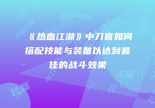 《热血江湖》中刀客如何搭配技能与装备以达到最佳的战斗效果