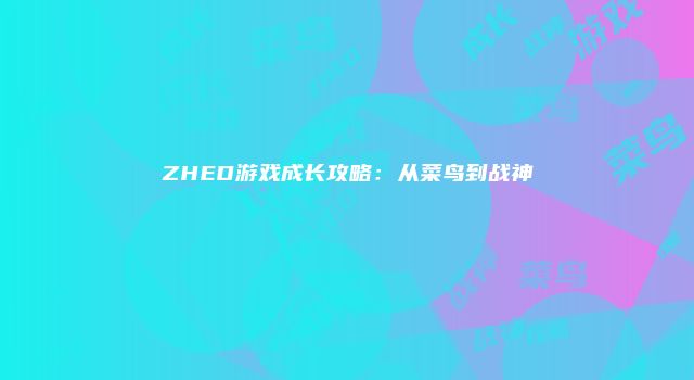 ZHED游戏成长攻略：从菜鸟到战神