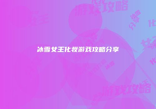 冰雪女王化妆游戏攻略分享