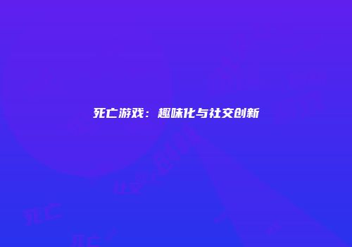 死亡游戏：趣味化与社交创新