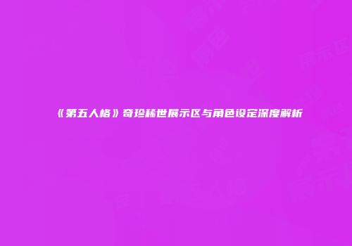 《第五人格》奇珍稀世展示区与角色设定深度解析