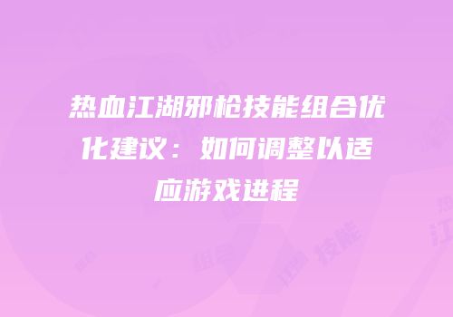 热血江湖邪枪技能组合优化建议:如何调整以适应游戏进程