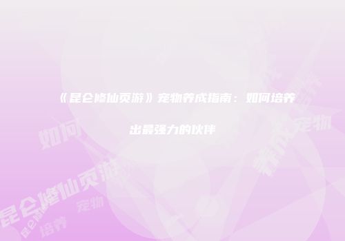 《昆仑修仙页游》宠物养成指南：如何培养出最强力的伙伴