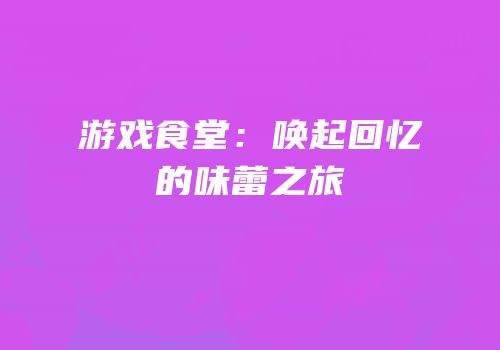 游戏食堂：唤起回忆的味蕾之旅