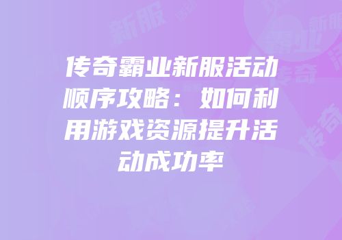 传奇霸业新服活动顺序攻略：如何利用游戏资源提升活动成功率