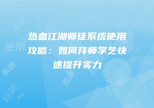 热血江湖师徒系统使用攻略:如何拜师学艺快速提升实力