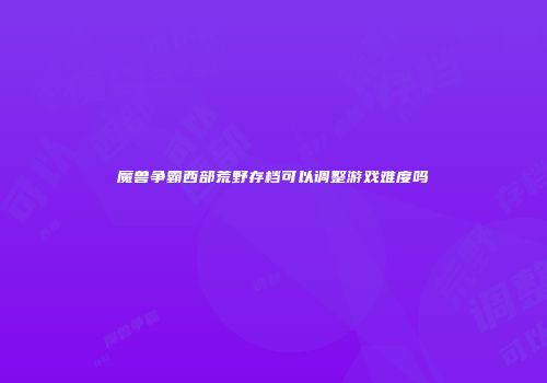魔兽争霸西部荒野存档可以调整游戏难度吗