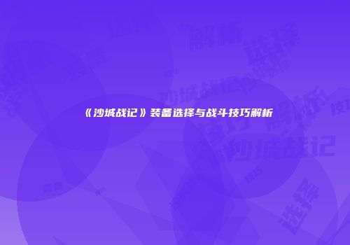 《沙城战记》装备选择与战斗技巧解析