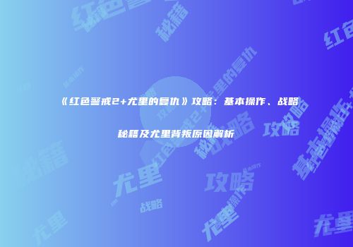《红色警戒2+尤里的复仇》攻略：基本操作、战略秘籍及尤里背叛原因解析
