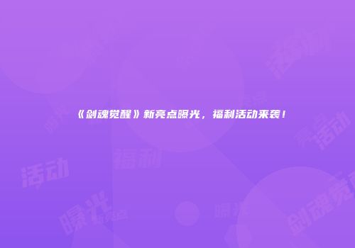 《剑魂觉醒》新亮点曝光，福利活动来袭！