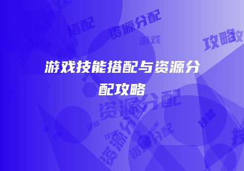 游戏技能搭配与资源分配攻略