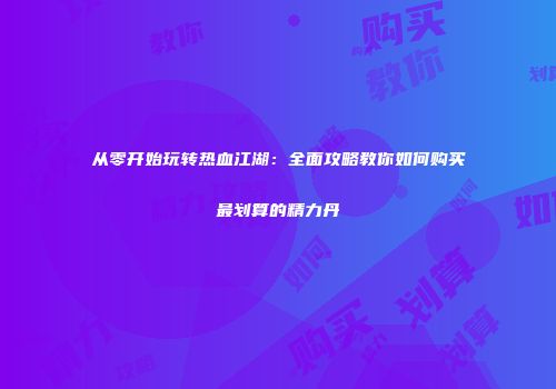 从零开始玩转热血江湖：全面攻略教你如何购买最划算的精力丹
