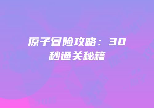 原子冒险攻略：30秒通关秘籍