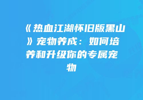 《热血江湖怀旧版黑山》宠物养成：如何培养和升级你的专属宠物