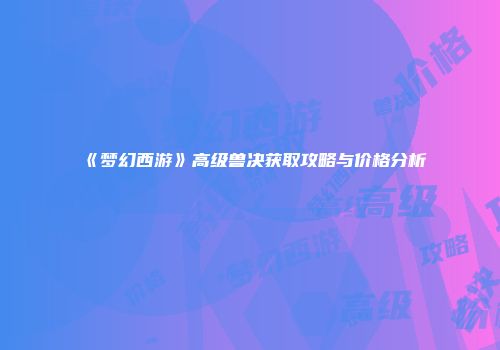 《梦幻西游》高级兽决获取攻略与价格分析