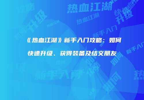 《热血江湖》新手入门攻略：如何快速升级、获得装备及结交朋友
