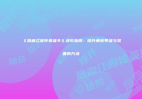 《热血江湖传英雄令》进阶指南：提升角色等级与装备的方法