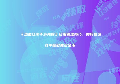 《热血江湖手游先锋》经济管理技巧：如何在游戏中赚取更多金币