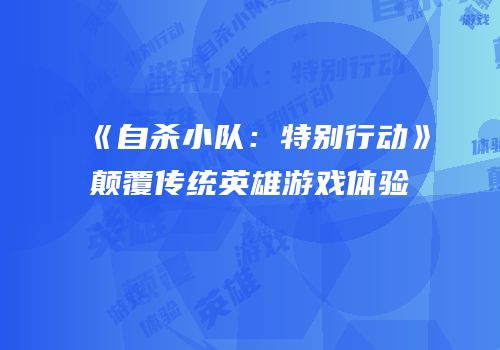 《自杀小队：特别行动》颠覆传统英雄游戏体验
