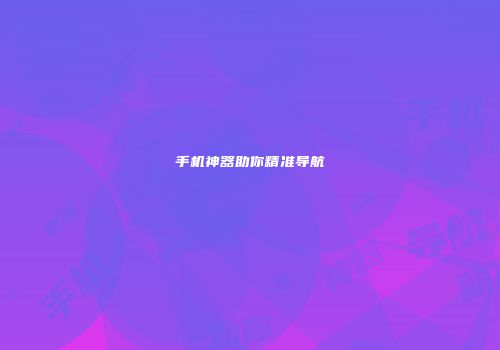 手机神器助你精准导航