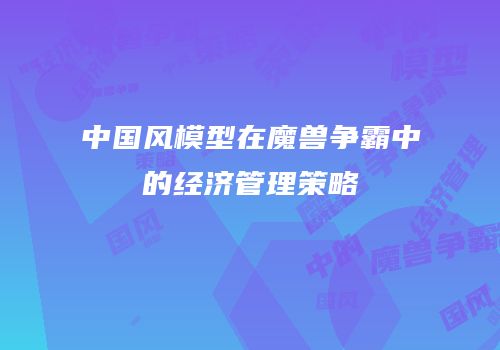 中国风模型在魔兽争霸中的经济管理策略