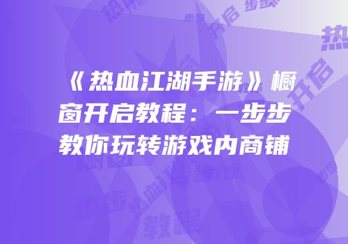 《热血江湖手游》橱窗开启教程：一步步教你玩转游戏内商铺