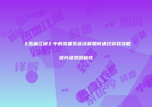 《热血江湖》中的装备系统详解如何通过游戏攻略提升级武器属性