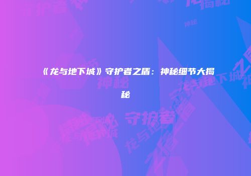 《龙与地下城》守护者之盾：神秘细节大揭秘