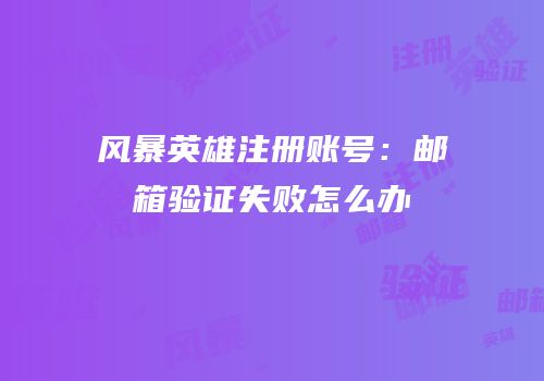 风暴英雄注册账号：邮箱验证失败怎么办