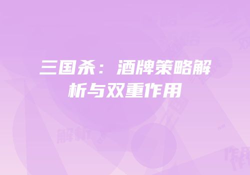 三国杀：酒牌策略解析与双重作用