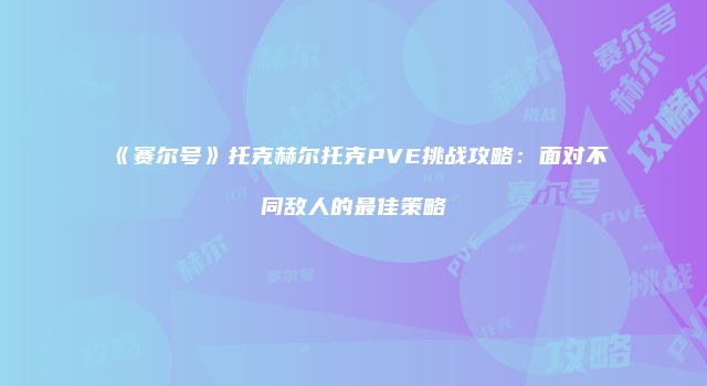 《赛尔号》托克赫尔托克PVE挑战攻略：面对不同敌人的最佳策略