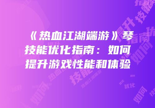 《热血江湖端游》琴技能优化指南：如何提升游戏性能和体验