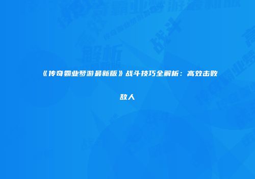 《传奇霸业梦游最新版》战斗技巧全解析：高效击败敌人