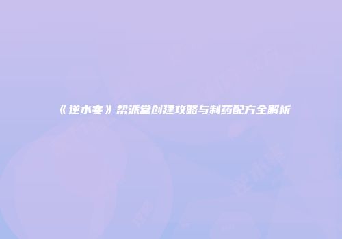 《逆水寒》帮派堂创建攻略与制药配方全解析