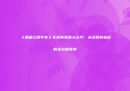 《热血江湖手游》实名制流程大公开：从注册到验证的全过程指导