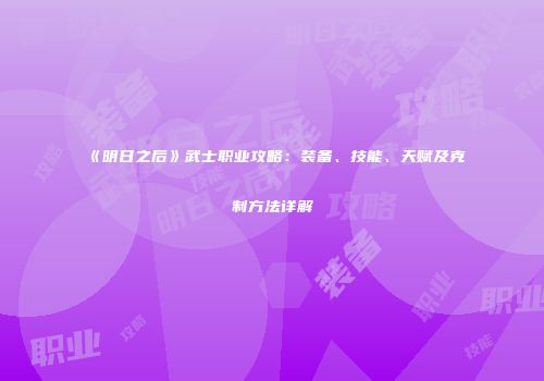 《明日之后》武士职业攻略：装备、技能、天赋及克制方法详解