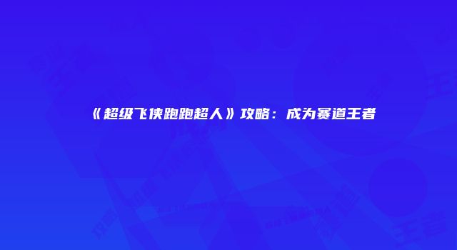 《超级飞侠跑跑超人》攻略：成为赛道王者