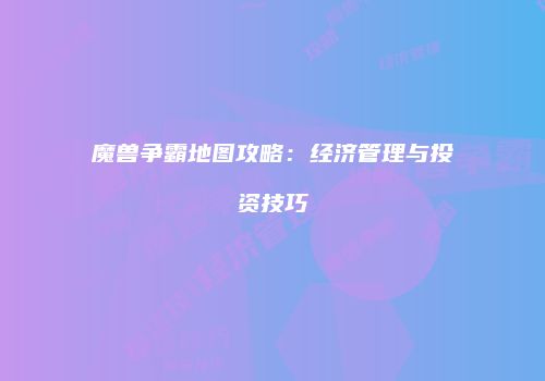 魔兽争霸地图攻略：经济管理与投资技巧