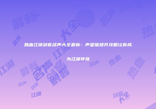 热血江湖剑客名声大全最新：声望值提升攻略让你成为江湖传奇