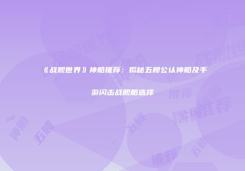 《战舰世界》神船推荐：揭秘五艘公认神船及手游闪击战舰船选择