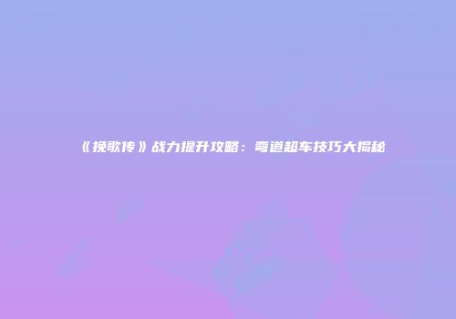 《挽歌传》战力提升攻略：弯道超车技巧大揭秘