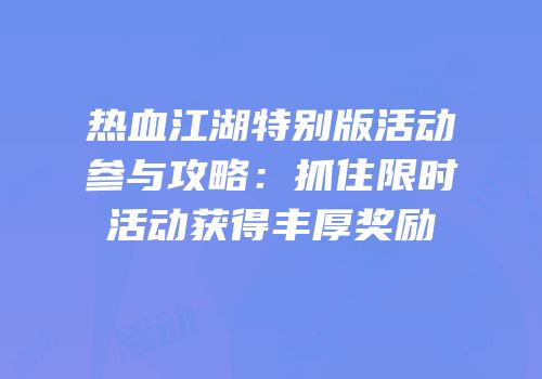 热血江湖特别版活动参与攻略：抓住限时活动获得丰厚奖励