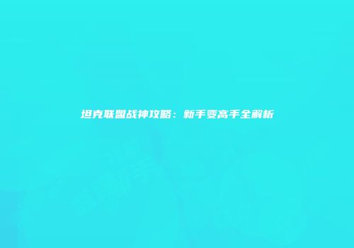 坦克联盟战神攻略：新手变高手全解析