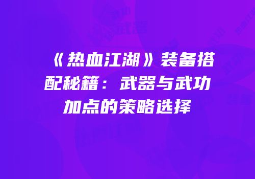 《热血江湖》装备搭配秘籍:武器与武功加点的策略选择