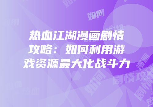 热血江湖漫画剧情攻略：如何利用游戏资源最大化战斗力