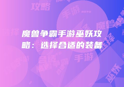 魔兽争霸手游巫妖攻略：选择合适的装备