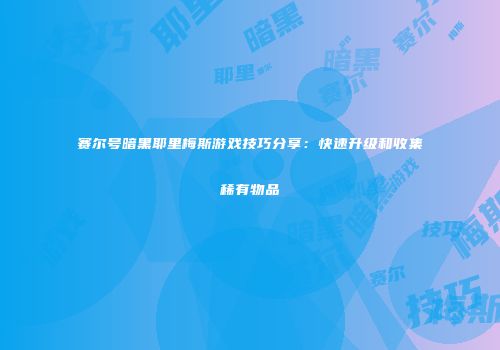 赛尔号暗黑耶里梅斯游戏技巧分享：快速升级和收集稀有物品